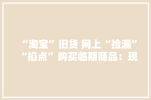 “淘宝”旧货 网上“捡漏”“掐点”购买临期商品：现在的年轻人 其实很会过日子