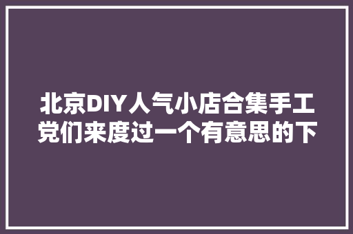 北京DIY人气小店合集手工党们来度过一个有意思的下昼吧