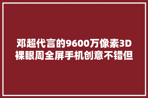 邓超代言的9600万像素3D裸眼周全屏手机创意不错但设备不足
