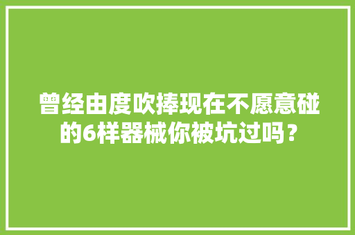 曾经由度吹捧现在不愿意碰的6样器械你被坑过吗？