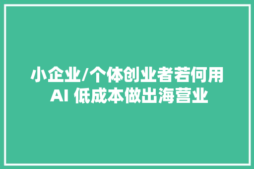 小企业/个体创业者若何用 AI 低成本做出海营业