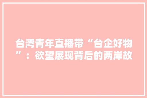 台湾青年直播带“台企好物”：欲望展现背后的两岸故事 台湾青年直播带“台企好物”：欲望展现背后的两岸故事 智能家居