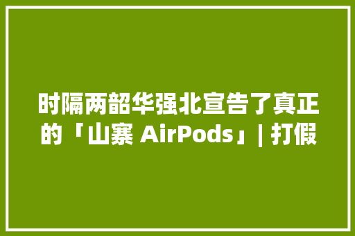 时隔两韶华强北宣告了真正的「山寨 AirPods」| 打假办 时隔两韶华强北宣告了真正的「山寨 AirPods」| 打假办 互联通信