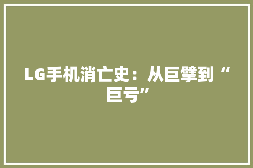 LG手机消亡史：从巨擘到“巨亏” LG手机消亡史：从巨擘到“巨亏” 人工智能