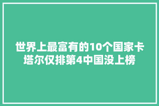 世界上最富有的10个国家卡塔尔仅排第4中国没上榜 世界上最富有的10个国家卡塔尔仅排第4中国没上榜 智能科技