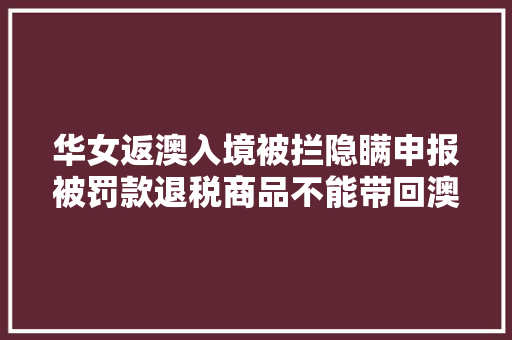 华女返澳入境被拦隐瞒申报被罚款退税商品不能带回澳洲