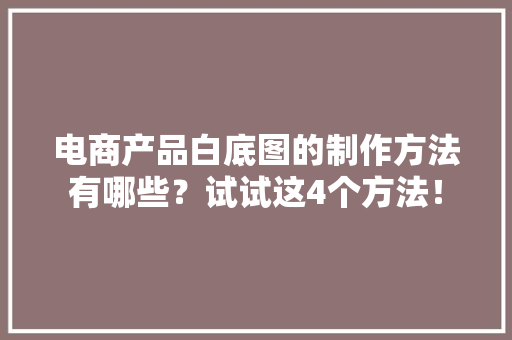 电商产品白底图的制作方法有哪些？试试这4个方法！