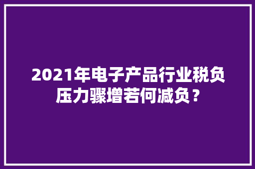 2021年电子产品行业税负压力骤增若何减负？
