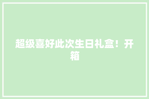 超级喜好此次生日礼盒！开箱