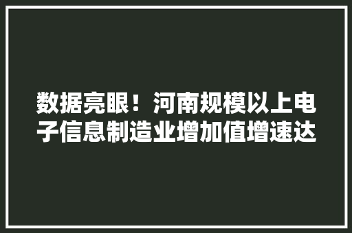 数据亮眼！河南规模以上电子信息制造业增加值增速达24% 数据亮眼！河南规模以上电子信息制造业增加值增速达24% 人工智能