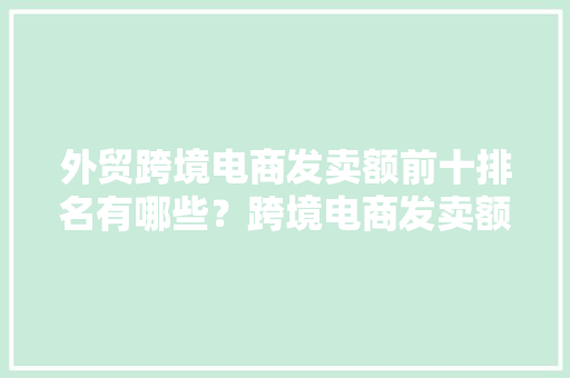 外贸跨境电商发卖额前十排名有哪些？跨境电商发卖额排名