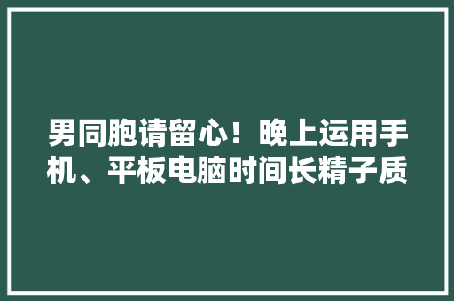 男同胞请留心！晚上运用手机、平板电脑时间长精子质量差 男同胞请留心！晚上运用手机、平板电脑时间长精子质量差 人工智能