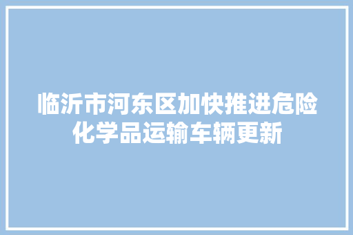 临沂市河东区加快推进危险化学品运输车辆更新 临沂市河东区加快推进危险化学品运输车辆更新 智能科技