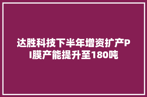 达胜科技下半年增资扩产PI膜产能提升至180吨 达胜科技下半年增资扩产PI膜产能提升至180吨 人工智能