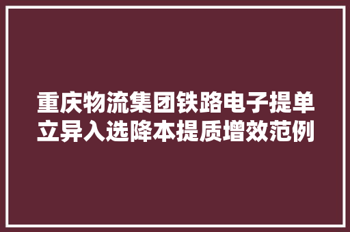 重庆物流集团铁路电子提单立异入选降本提质增效范例案例 重庆物流集团铁路电子提单立异入选降本提质增效范例案例 人工智能