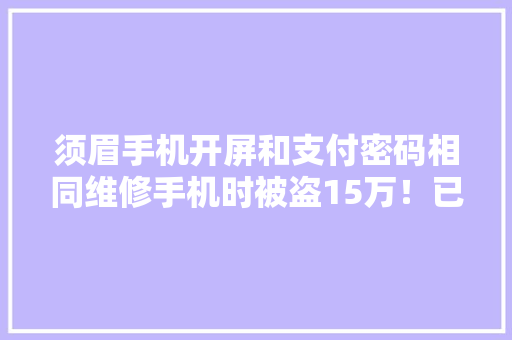 须眉手机开屏和支付密码相同维修手机时被盗15万！已追回