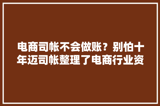 电商司帐不会做账？别怕十年迈司帐整理了电商行业资料很周全