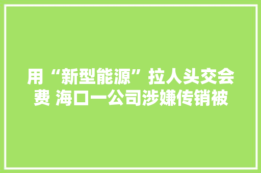 用“新型能源”拉人头交会费 海口一公司涉嫌传销被查询访问