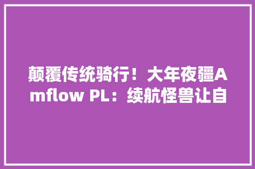 颠覆传统骑行！大年夜疆Amflow PL：续航怪兽让自行车也能长途不雅光！