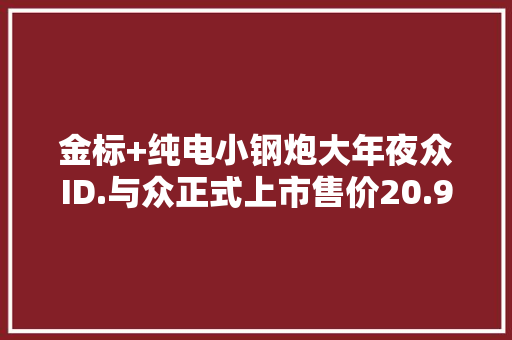 金标+纯电小钢炮大年夜众ID.与众正式上市售价20.99-24.99万元