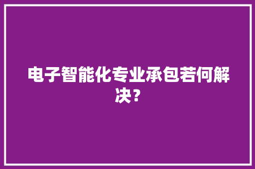电子智能化专业承包若何解决？ 电子智能化专业承包若何解决？ 智能家居