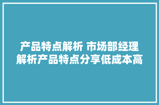 产品特点解析 市场部经理解析产品特点分享低成本高效益推广策略