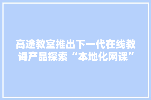 高途教室推出下一代在线教诲产品探索“本地化网课”新赛道