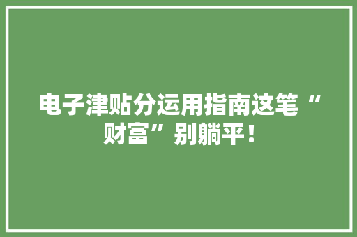 电子津贴分运用指南这笔“财富”别躺平！