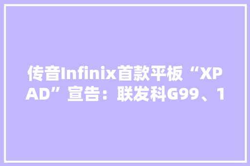 传音Infinix首款平板“XPAD”宣告：联发科G99、11英寸屏
