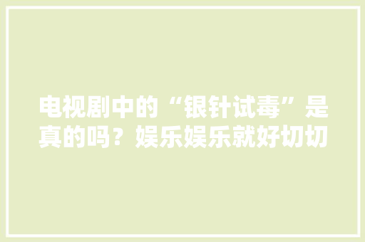 电视剧中的“银针试毒”是真的吗？娱乐娱乐就好切切别当真！