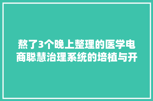 熬了3个晚上整理的医学电商聪慧治理系统的培植与开拓筹划！