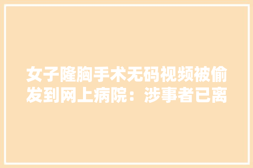 女子隆胸手术无码视频被偷发到网上病院：涉事者已离职