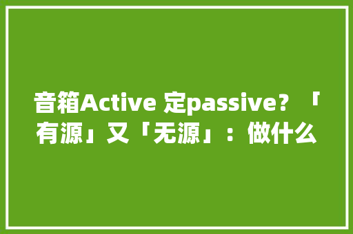 音箱Active 定passive？「有源」又「无源」：做什么？