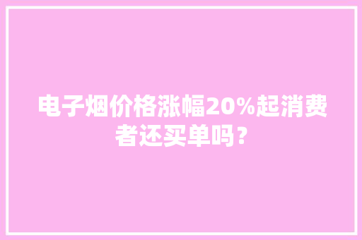 电子烟价格涨幅20%起消费者还买单吗？