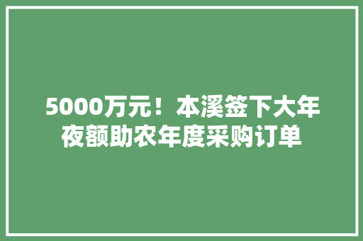5000万元！本溪签下大年夜额助农年度采购订单