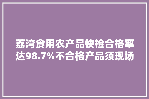 荔湾食用农产品快检合格率达98.7%不合格产品须现场销毁