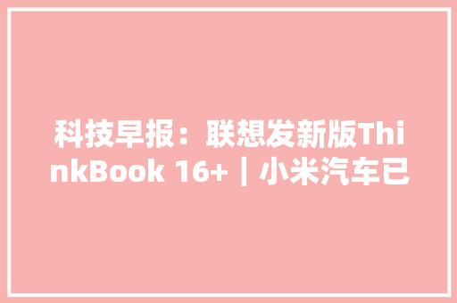 科技早报：联想发新版ThinkBook 16+｜小米汽车已交付5781台｜内存市场回暖 科技早报：联想发新版ThinkBook 16+｜小米汽车已交付5781台｜内存市场回暖 智能家居