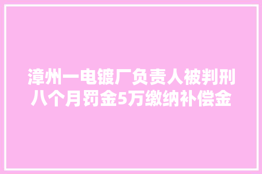 漳州一电镀厂负责人被判刑八个月罚金5万缴纳补偿金25万元