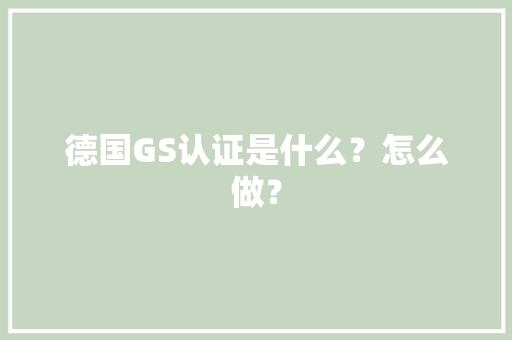 德国GS认证是什么？怎么做？ 德国GS认证是什么？怎么做？ 智能科技