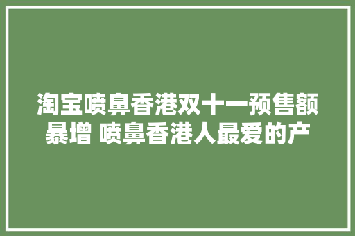 淘宝喷鼻香港双十一预售额暴增 喷鼻香港人最爱的产品令人意外 淘宝喷鼻香港双十一预售额暴增 喷鼻香港人最爱的产品令人意外 智能科技
