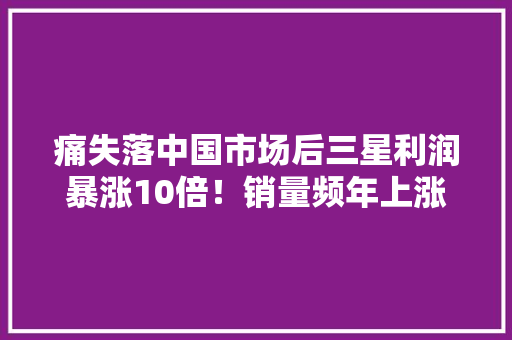 痛失落中国市场后三星利润暴涨10倍！销量频年上涨稳坐全球第一 痛失落中国市场后三星利润暴涨10倍！销量频年上涨稳坐全球第一 互联通信