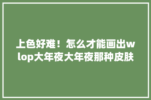上色好难！怎么才能画出wlop大年夜大年夜那种皮肤的通透感和光感？