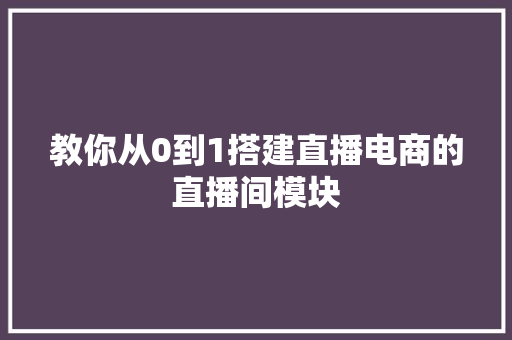 教你从0到1搭建直播电商的直播间模块 教你从0到1搭建直播电商的直播间模块 人工智能