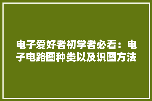 电子爱好者初学者必看：电子电路图种类以及识图方法（经验分享）