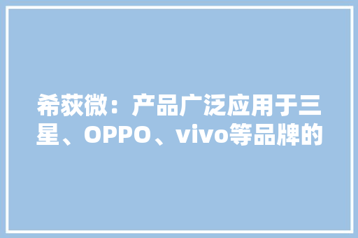 希荻微：产品广泛应用于三星、OPPO、vivo等品牌的消费电子设备2023年推出多款电荷泵产品