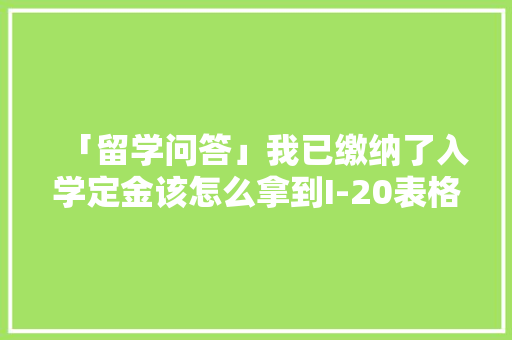 「留学问答」我已缴纳了入学定金该怎么拿到I-20表格？