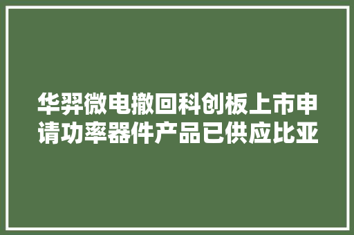 华羿微电撤回科创板上市申请功率器件产品已供应比亚迪、新华三