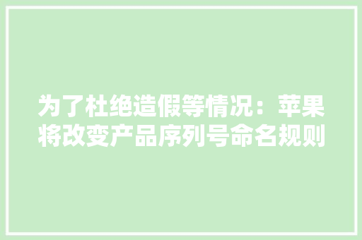 为了杜绝造假等情况：苹果将改变产品序列号命名规则 为了杜绝造假等情况：苹果将改变产品序列号命名规则 智能家居