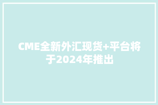 CME全新外汇现货+平台将于2024年推出
