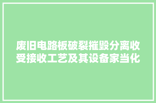 废旧电路板破裂摧毁分离收受接收工艺及其设备家当化 废旧电路板破裂摧毁分离收受接收工艺及其设备家当化 智能家居